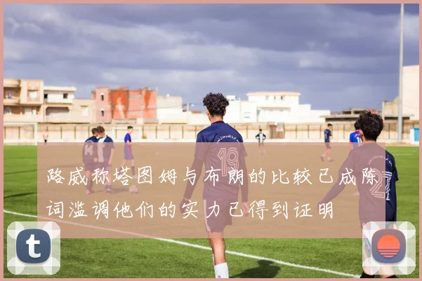 路威称塔图姆与布朗的比较已成陈词滥调他们的实力已得到证明