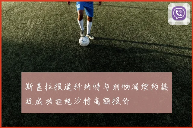 斯基拉报道科纳特与利物浦续约接近成功拒绝沙特高额报价