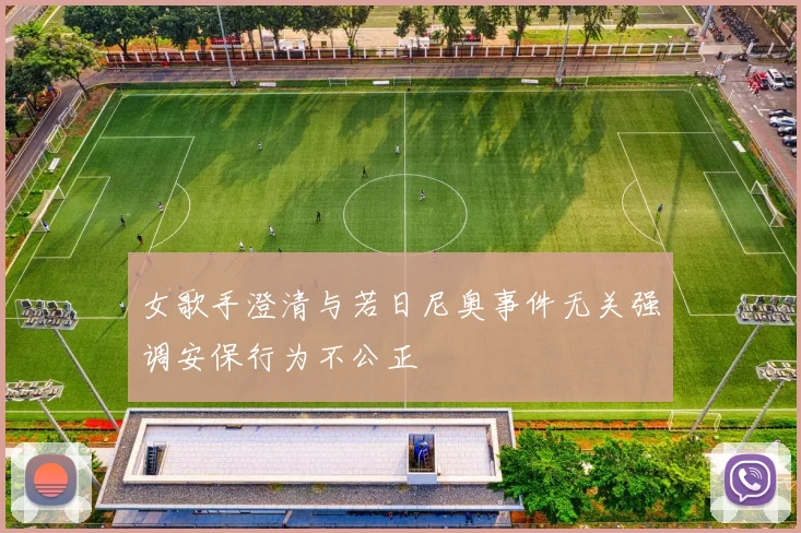女歌手澄清与若日尼奥事件无关强调安保行为不公正