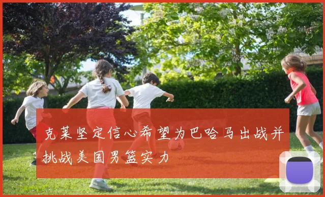 克莱坚定信心希望为巴哈马出战并挑战美国男篮实力