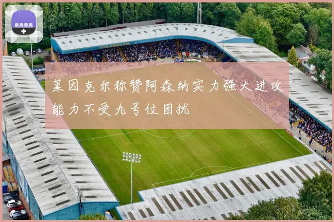 莱因克尔称赞阿森纳实力强大进攻能力不受九号位困扰