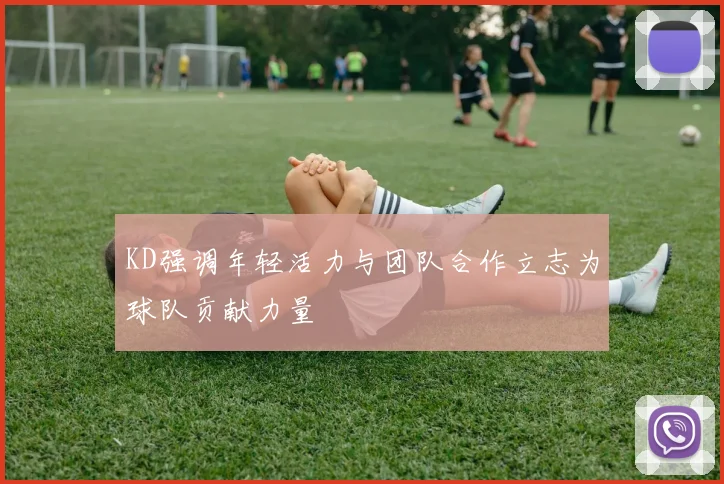 KD强调年轻活力与团队合作立志为球队贡献力量