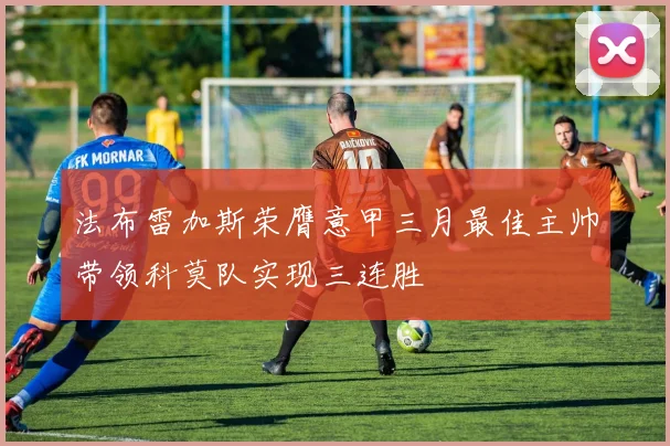 法布雷加斯荣膺意甲三月最佳主帅带领科莫队实现三连胜