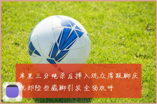 库里三分绝杀后摔入观众席跺脚庆祝却险些崴脚引发全场欢呼