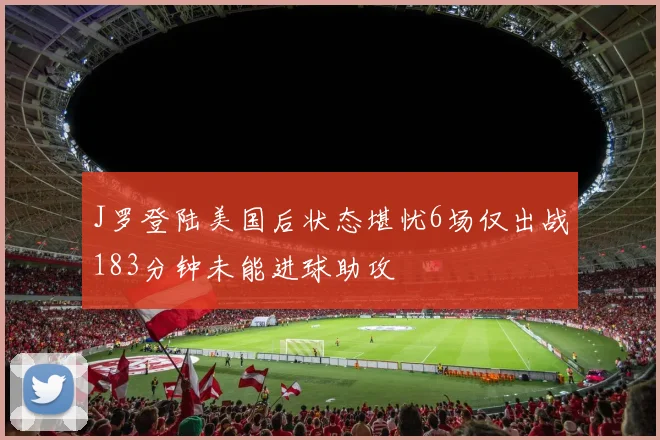 J罗登陆美国后状态堪忧6场仅出战183分钟未能进球助攻
