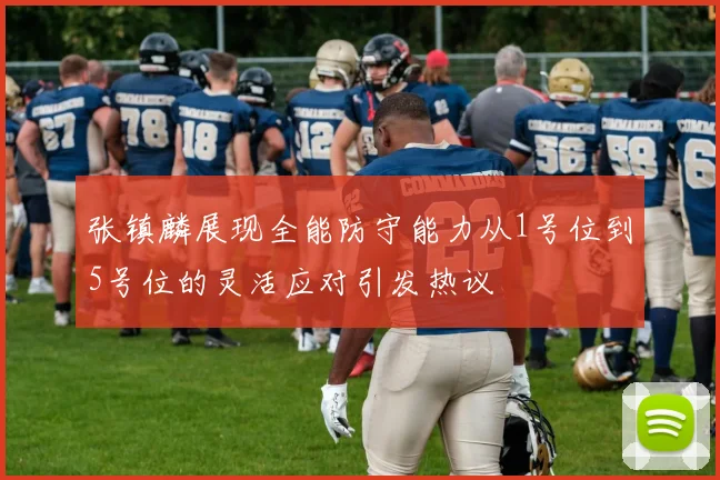 张镇麟展现全能防守能力从1号位到5号位的灵活应对引发热议