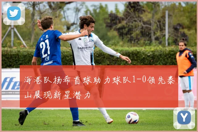 海港队杨希首球助力球队1-0领先泰山展现新星潜力