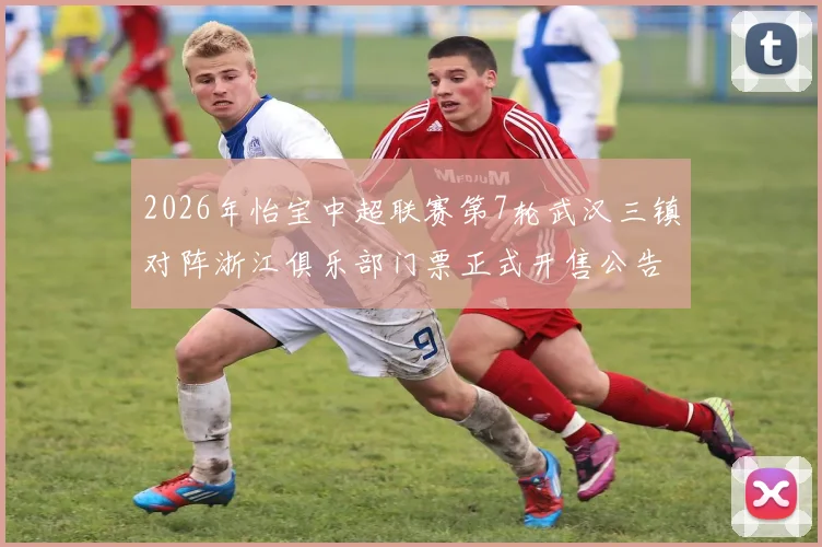 2026年怡宝中超联赛第7轮武汉三镇对阵浙江俱乐部门票正式开售公告