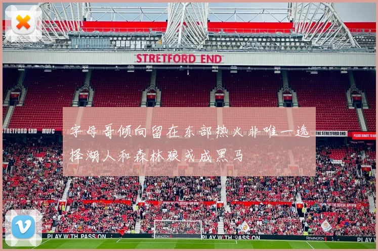 字母哥倾向留在东部热火非唯一选择湖人和森林狼或成黑马