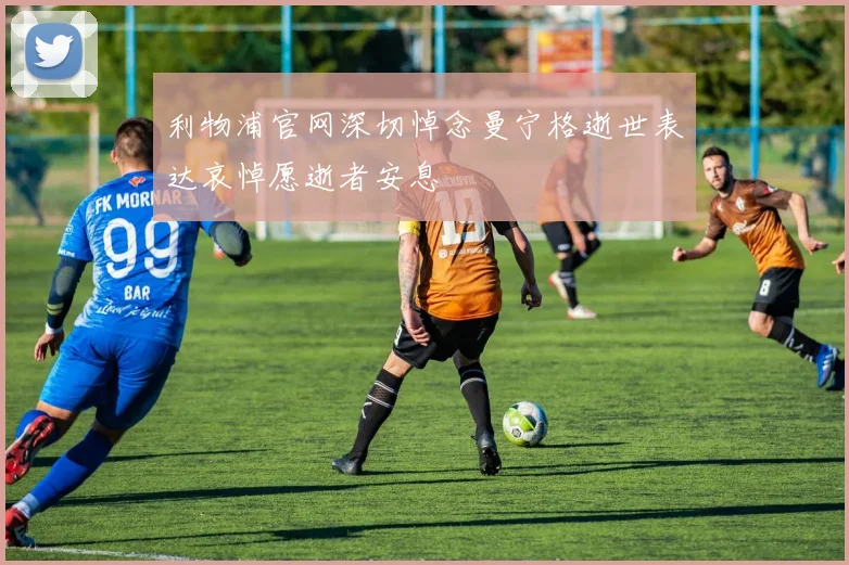 利物浦官网深切悼念曼宁格逝世表达哀悼愿逝者安息