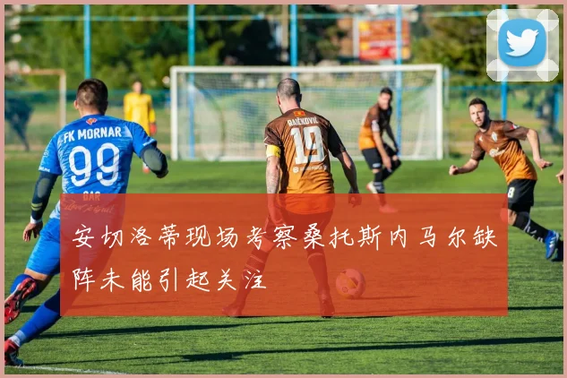 安切洛蒂现场考察桑托斯内马尔缺阵未能引起关注