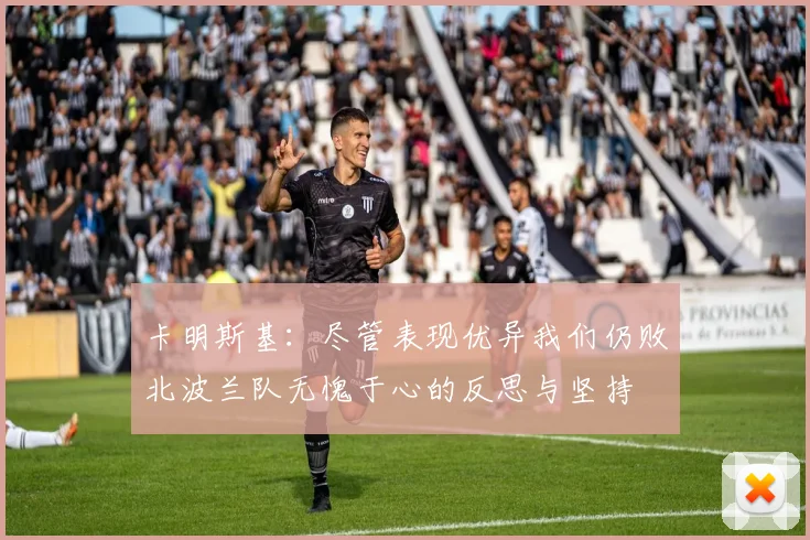 卡明斯基：尽管表现优异我们仍败北波兰队无愧于心的反思与坚持