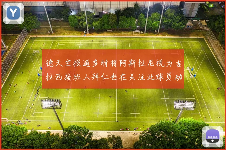 德天空报道多特将阿斯拉尼视为吉拉西接班人拜仁也在关注此球员动态