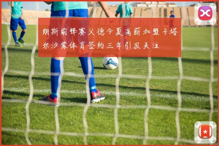 朗斯前锋赛义德今夏高薪加盟卡塔尔沙蒙体育签约三年引发关注