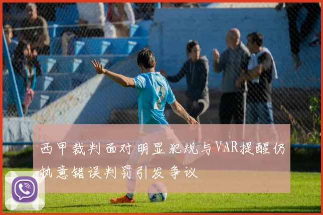 西甲裁判面对明显犯规与VAR提醒仍执意错误判罚引发争议