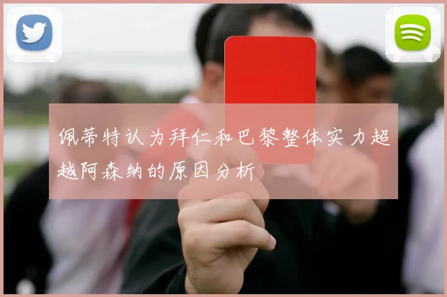 佩蒂特认为拜仁和巴黎整体实力超越阿森纳的原因分析