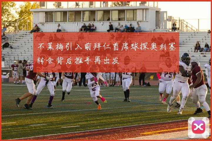 不莱梅引入前拜仁首席球探奥利塞转会背后推手再出发