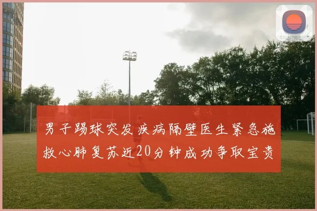 男子踢球突发疾病隔壁医生紧急施救心肺复苏近20分钟成功争取宝贵时间